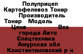 Полуприцеп Картофелевоз Тонар 95235 › Производитель ­ Тонар › Модель ­ 95 235 › Цена ­ 3 790 000 - Все города Авто » Спецтехника   . Амурская обл.,Константиновский р-н